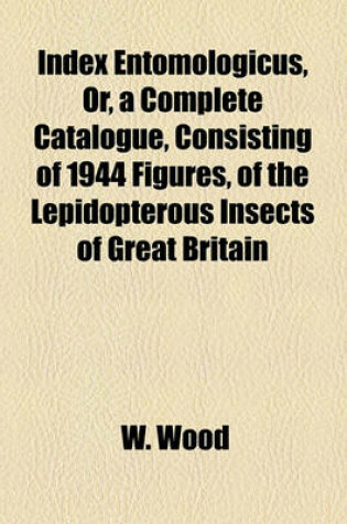 Cover of Index Entomologicus, Or, a Complete Catalogue, Consisting of 1944 Figures, of the Lepidopterous Insects of Great Britain