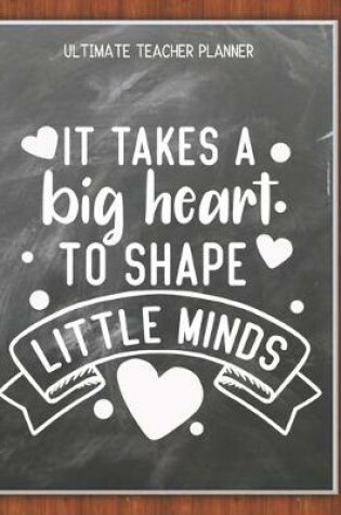 Cover of It Takes A Big Heart To Shape Little Minds - Ultimate Teacher Planner