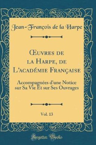 Cover of uvres de la Harpe, de Lacadémie Française, Vol. 13: Accompagnées d'une Notice sur Sa Vie Et sur Ses Ouvrages (Classic Reprint)