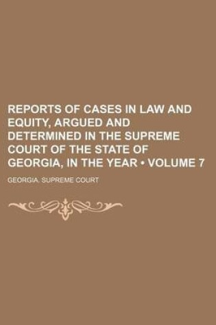 Cover of Reports of Cases in Law and Equity, Argued and Determined in the Supreme Court of the State of Georgia, in the Year (Volume 7)