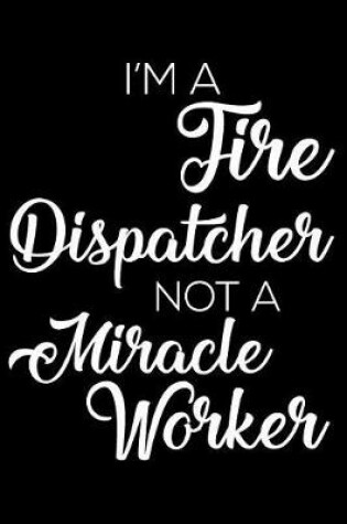 Cover of I'm a Fire Dispatcher Not a Miracle Worker