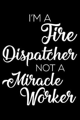 Book cover for I'm a Fire Dispatcher Not a Miracle Worker
