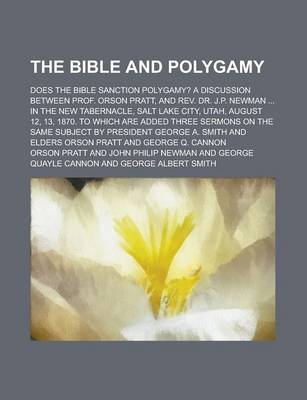 Book cover for The Bible and Polygamy; Does the Bible Sanction Polygamy? a Discussion Between Prof. Orson Pratt, and REV. Dr. J.P. Newman in the New Tabernacle, Salt Lake City, Utah, August 12, 13, 1870. to Which Are Added Three Sermons on the Same