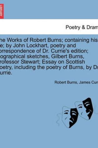 Cover of The Works of Robert Burns; Containing His Life; By John Lockhart, Poetry and Correspondence of Dr. Currie's Edition; Biographical Sketches, Gilbert Burns, Professor Stewart; Essay on Scottish Poetry, Including the Poetry of Burns, by Dr. Currie.