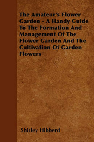 Cover of The Amateur's Flower Garden - A Handy Guide To The Formation And Management Of The Flower Garden And The Cultivation Of Garden Flowers