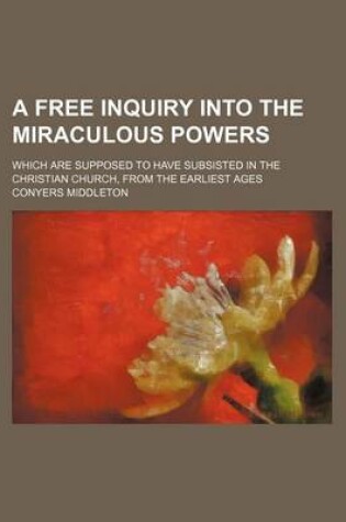 Cover of A Free Inquiry Into the Miraculous Powers; Which Are Supposed to Have Subsisted in the Christian Church, from the Earliest Ages