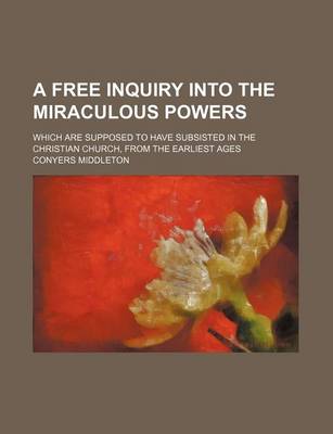 Book cover for A Free Inquiry Into the Miraculous Powers; Which Are Supposed to Have Subsisted in the Christian Church, from the Earliest Ages