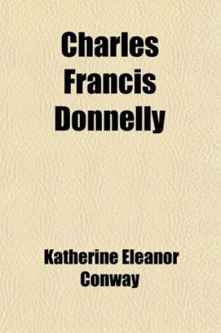 Cover of Charles Francis Donnelly; A Memoir, with an Account of the Hearings on a Bill for the Inspection of Private Schools in Massachusetts, in 1888-1889