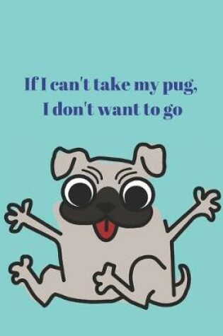 Cover of If I can't take my pug, I don't want to go