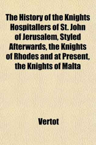 Cover of The History of the Knights Hospitallers of St. John of Jerusalem, Styled Afterwards, the Knights of Rhodes and at Present, the Knights of Malta (Volume 1)