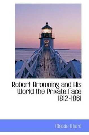 Cover of Robert Browning and His World the Private Face 1812-1861