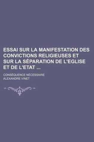 Cover of Essai Sur La Manifestation Des Convictions Religieuses Et Sur La Separation de L'Eglise Et de L'Etat; Consequence Necessaire