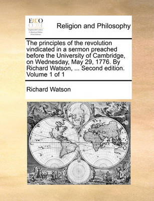 Book cover for The Principles of the Revolution Vindicated in a Sermon Preached Before the University of Cambridge, on Wednesday, May 29, 1776. by Richard Watson, ... Second Edition. Volume 1 of 1