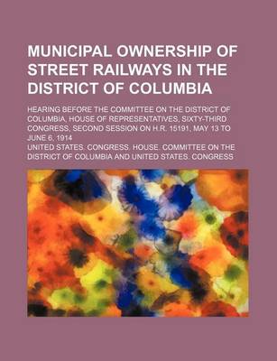 Book cover for Municipal Ownership of Street Railways in the District of Columbia; Hearing Before the Committee on the District of Columbia, House of Representatives