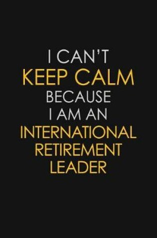 Cover of I Can't Keep Calm Because I Am An International Retirement Leader