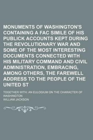 Cover of Monuments of Washington's Patriotism Containing a Fac Simile of His Publick Accounts Kept During the Revolutionary War and Some of the Most Interesting Documents Connected with His Military Command and Civil Administration, Embracing, Among Others, The; To