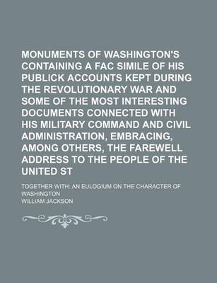 Book cover for Monuments of Washington's Patriotism Containing a Fac Simile of His Publick Accounts Kept During the Revolutionary War and Some of the Most Interesting Documents Connected with His Military Command and Civil Administration, Embracing, Among Others, The; To