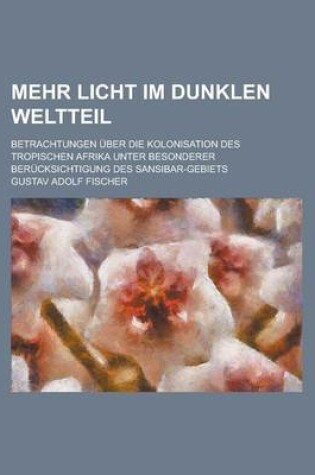 Cover of Mehr Licht Im Dunklen Weltteil; Betrachtungen Uber Die Kolonisation Des Tropischen Afrika Unter Besonderer Berucksichtigung Des Sansibar-Gebiets