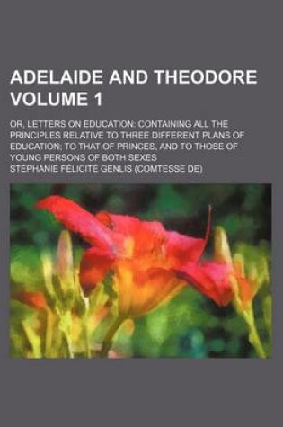 Cover of Adelaide and Theodore Volume 1; Or, Letters on Education Containing All the Principles Relative to Three Different Plans of Education to That of Princes, and to Those of Young Persons of Both Sexes