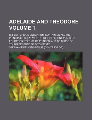 Book cover for Adelaide and Theodore Volume 1; Or, Letters on Education Containing All the Principles Relative to Three Different Plans of Education to That of Princes, and to Those of Young Persons of Both Sexes