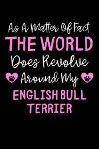 Cover of As A Matter Of Fact The World Does Revolve Around My English Bull Terrier