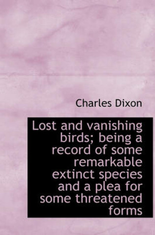 Cover of Lost and Vanishing Birds; Being a Record of Some Remarkable Extinct Species and a Plea for Some Thre