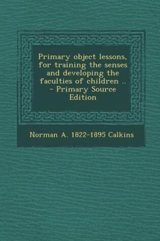 Cover of Primary Object Lessons, for Training the Senses and Developing the Faculties of Children .. - Primary Source Edition