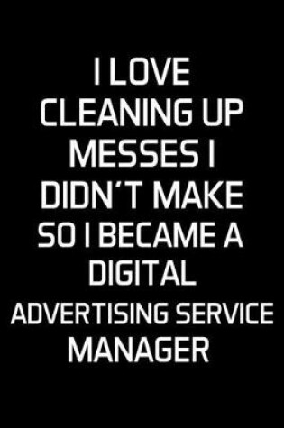 Cover of I Love Cleaning Up Messes I Didn't Make So I Became A Digital Advertising Service Manager