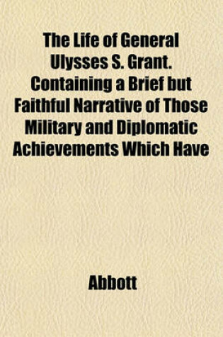 Cover of The Life of General Ulysses S. Grant. Containing a Brief But Faithful Narrative of Those Military and Diplomatic Achievements Which Have