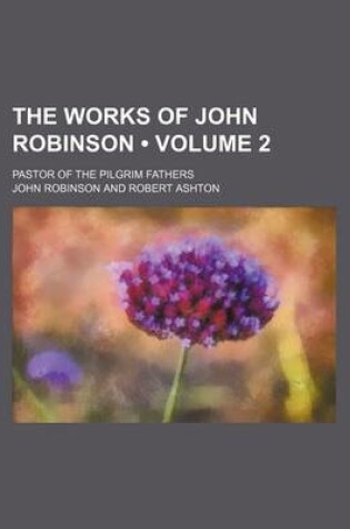 Cover of The Works of John Robinson (Volume 2); Pastor of the Pilgrim Fathers