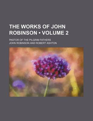 Book cover for The Works of John Robinson (Volume 2); Pastor of the Pilgrim Fathers