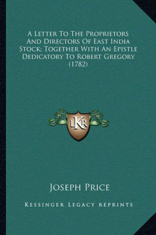 Cover of A Letter to the Proprietors and Directors of East India Stoca Letter to the Proprietors and Directors of East India Stock; Together with an Epistle Dedicatory to Robert Gregory (17k; Together with an Epistle Dedicatory to Robert Gregory (1782)