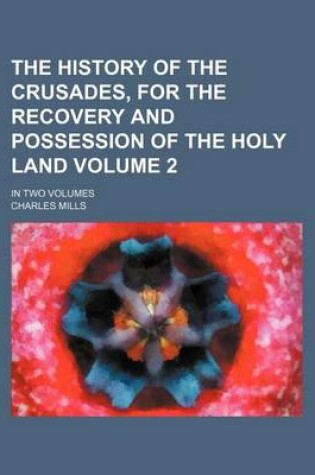 Cover of The History of the Crusades, for the Recovery and Possession of the Holy Land Volume 2; In Two Volumes