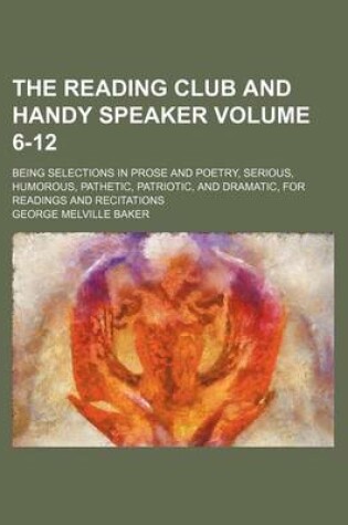 Cover of The Reading Club and Handy Speaker Volume 6-12; Being Selections in Prose and Poetry, Serious, Humorous, Pathetic, Patriotic, and Dramatic, for Readings and Recitations