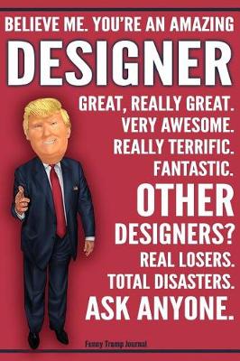 Book cover for Funny Trump Journal - Believe Me. You're An Amazing Designer Other Designers Total Disasters. Ask Anyone.