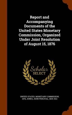 Book cover for Report and Accompanying Documents of the United States Monetary Commission, Organized Under Joint Resolution of August 15, 1876