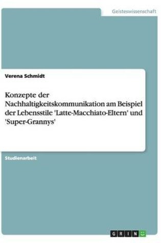 Cover of Konzepte der Nachhaltigkeitskommunikation am Beispiel der Lebensstile 'Latte-Macchiato-Eltern' und 'Super-Grannys'