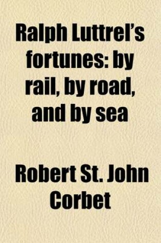 Cover of Ralph Luttrel's Fortunes; By Rail, by Road, and by Sea