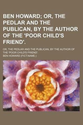 Cover of Ben Howard; Or, the Pedlar and the Publican, by the Author of the 'Poor Child's Friend' Or, the Pedlar and the Publican, by the Author of the 'Poor Child's Friend'.