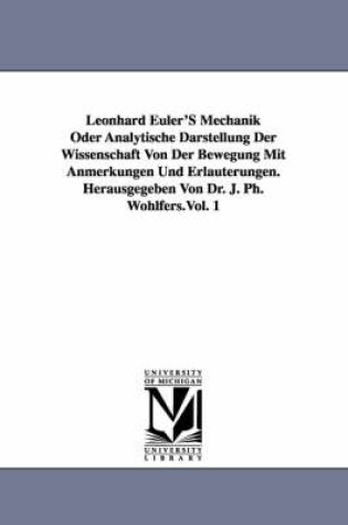 Cover of Leonhard Euler's Mechanik Oder Analytische Darstellung Der Wissenschaft Von Der Bewegung Mit Anmerkungen Und Erlauterungen. Herausgegeben Von Dr. J. P