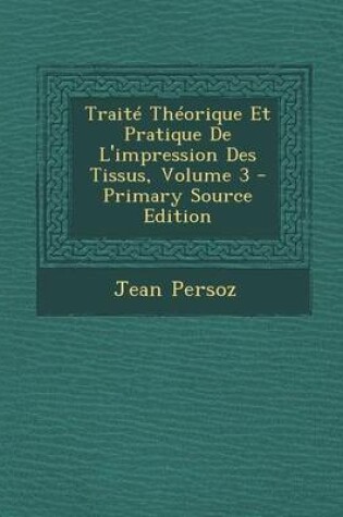 Cover of Traite Theorique Et Pratique de L'Impression Des Tissus, Volume 3 - Primary Source Edition