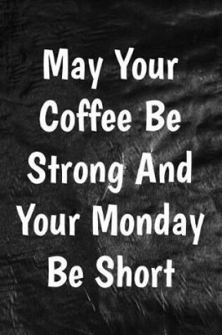 Cover of May Your Coffee Be Strong And Your Monday Be Short