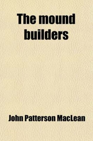 Cover of The Mound Builders; Being an Account of a Remarkable People That Once Inhabited the Valleys of the Ohio and Mississippi, Together with an Investigation Into the Archaeology of Butler County, O.