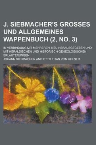 Cover of J. Siebmacher's Grosses Und Allgemeines Wappenbuch; In Verbindung Mit Mehreren, Neu Herausgegeben Und Mit Heraldischen Und Historisch-Geneologischen E