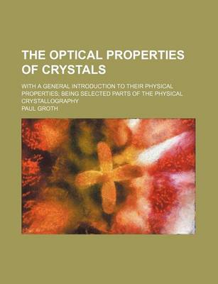 Book cover for The Optical Properties of Crystals; With a General Introduction to Their Physical Properties Being Selected Parts of the Physical Crystallography