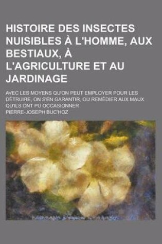 Cover of Histoire Des Insectes Nuisibles A L'Homme, Aux Bestiaux, A L'Agriculture Et Au Jardinage; Avec Les Moyens Qu'on Peut Employer Pour Les Detruire, on S'