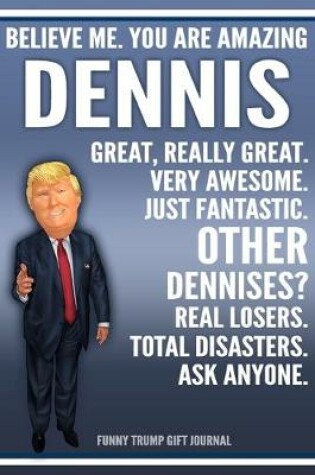 Cover of Funny Trump Journal - Believe Me. You Are Amazing Dennis Great, Really Great. Very Awesome. Just Fantastic. Other Dennises? Real Losers. Total Disasters. Ask Anyone. Funny Trump Gift Journal