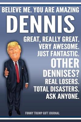 Book cover for Funny Trump Journal - Believe Me. You Are Amazing Dennis Great, Really Great. Very Awesome. Just Fantastic. Other Dennises? Real Losers. Total Disasters. Ask Anyone. Funny Trump Gift Journal