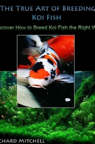 Cover of The True Art of Breeding Koi Fish: Discover How to Breed Koi Fish the Right Way