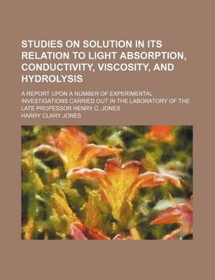 Book cover for Studies on Solution in Its Relation to Light Absorption, Conductivity, Viscosity, and Hydrolysis; A Report Upon a Number of Experimental Investigations Carried Out in the Laboratory of the Late Professor Henry C. Jones